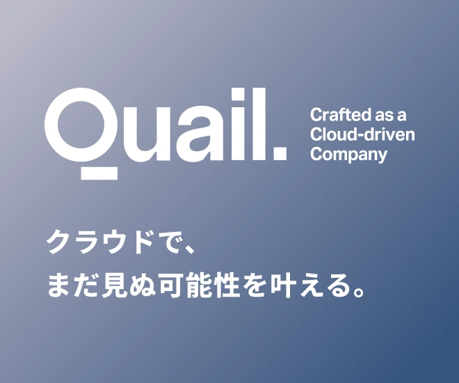 Quail Crafted as a Cloud-driven Company クラウドで、まだ見ぬ可能性を叶える